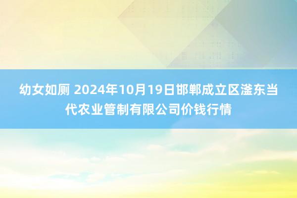 幼女如厕 2024年10月19日邯郸成立区滏东当代农业管制有限公司价钱行情