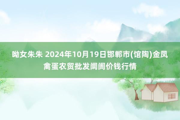 呦女朱朱 2024年10月19日邯郸市(馆陶)金凤禽蛋农贸批发阛阓价钱行情