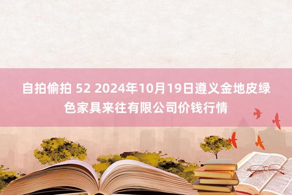 自拍偷拍 52 2024年10月19日遵义金地皮绿色家具来往有限公司价钱行情