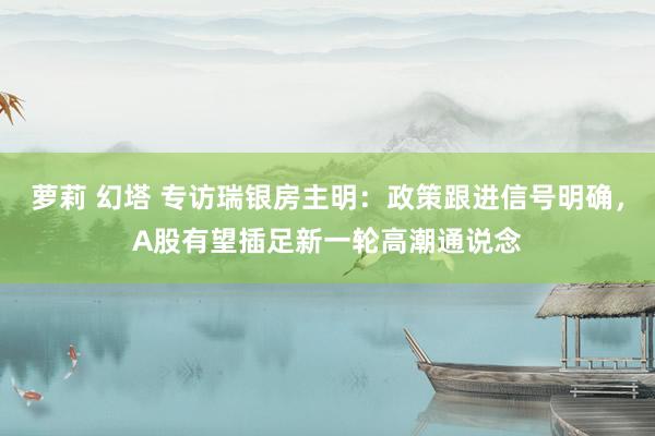 萝莉 幻塔 专访瑞银房主明：政策跟进信号明确，A股有望插足新一轮高潮通说念