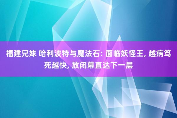 福建兄妹 哈利波特与魔法石: 面临妖怪王， 越病笃死越快， 放闭幕直达下一层