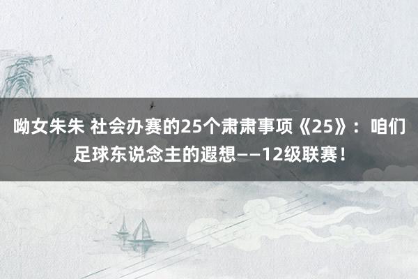 呦女朱朱 社会办赛的25个肃肃事项《25》：咱们足球东说念主的遐想——12级联赛！