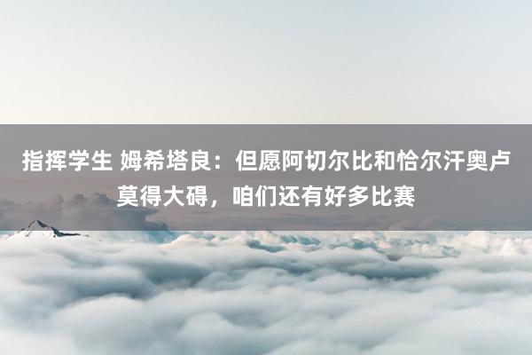 指挥学生 姆希塔良：但愿阿切尔比和恰尔汗奥卢莫得大碍，咱们还有好多比赛