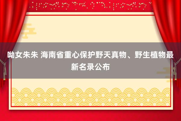 呦女朱朱 海南省重心保护野天真物、野生植物最新名录公布