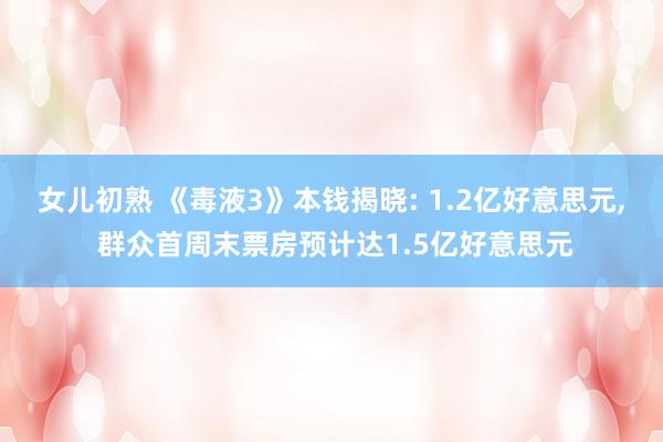 女儿初熟 《毒液3》本钱揭晓: 1.2亿好意思元， 群众首周末票房预计达1.5亿好意思元