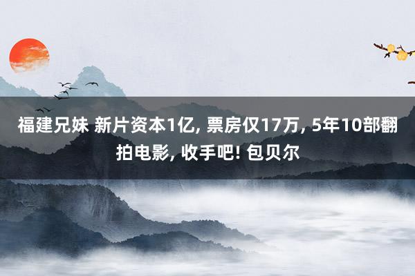 福建兄妹 新片资本1亿， 票房仅17万， 5年10部翻拍电影， 收手吧! 包贝尔