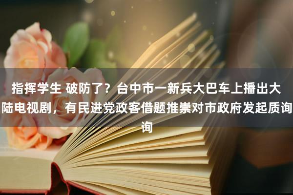 指挥学生 破防了？台中市一新兵大巴车上播出大陆电视剧，有民进党政客借题推崇对市政府发起质询