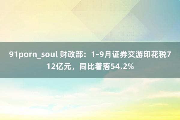 91porn_soul 财政部：1-9月证券交游印花税712亿元，同比着落54.2%