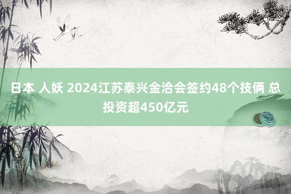 日本 人妖 2024江苏泰兴金洽会签约48个技俩 总投资超450亿元