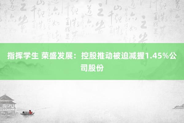 指挥学生 荣盛发展：控股推动被迫减握1.45%公司股份