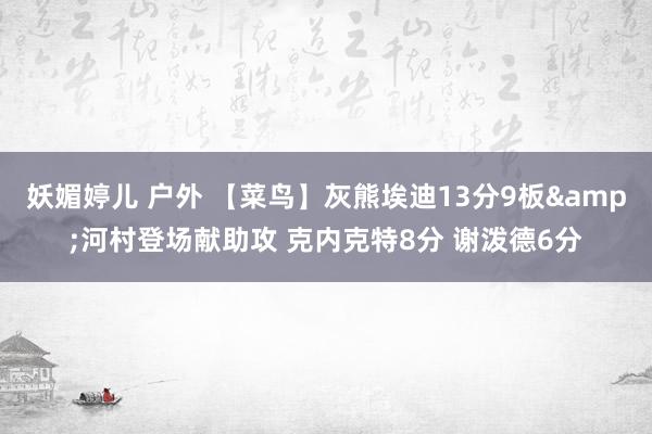 妖媚婷儿 户外 【菜鸟】灰熊埃迪13分9板&河村登场献助攻 克内克特8分 谢泼德6分