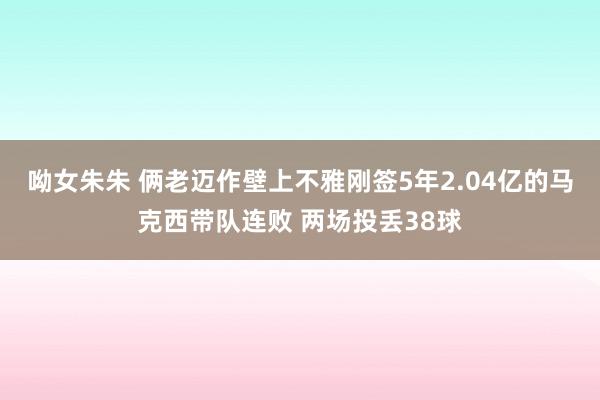 呦女朱朱 俩老迈作壁上不雅刚签5年2.04亿的马克西带队连败 两场投丢38球