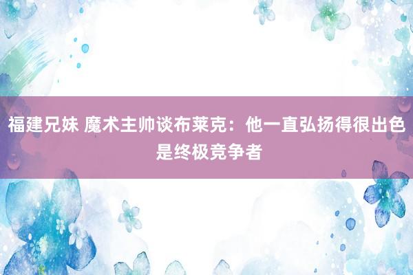 福建兄妹 魔术主帅谈布莱克：他一直弘扬得很出色 是终极竞争者