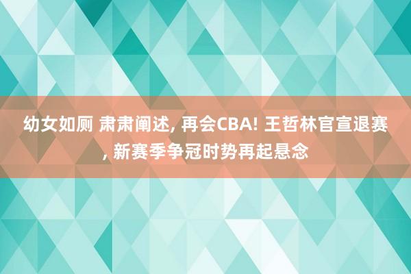 幼女如厕 肃肃阐述， 再会CBA! 王哲林官宣退赛， 新赛季争冠时势再起悬念