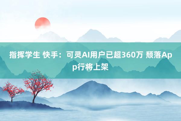 指挥学生 快手：可灵AI用户已超360万 颓落App行将上架