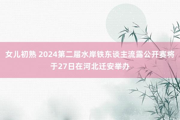 女儿初熟 2024第二届水岸铁东谈主流露公开赛将于27日在河北迁安举办