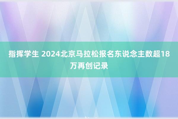 指挥学生 2024北京马拉松报名东说念主数超18万再创记录