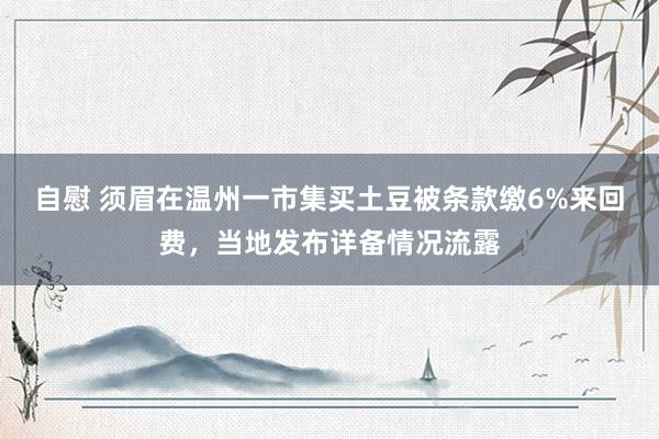 自慰 须眉在温州一市集买土豆被条款缴6%来回费，当地发布详备情况流露