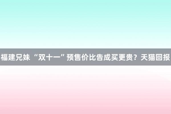 福建兄妹 “双十一”预售价比告成买更贵？天猫回报