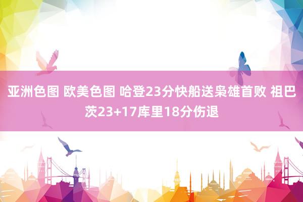 亚洲色图 欧美色图 哈登23分快船送枭雄首败 祖巴茨23+17库里18分伤退