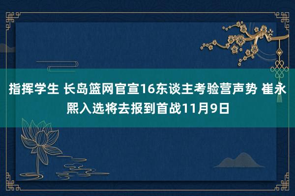 指挥学生 长岛篮网官宣16东谈主考验营声势 崔永熙入选将去报到首战11月9日