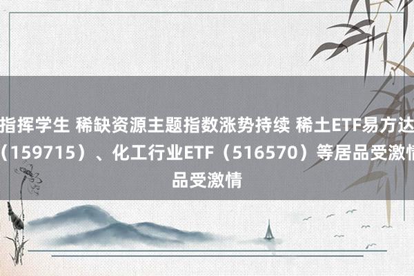 指挥学生 稀缺资源主题指数涨势持续 稀土ETF易方达（159715）、化工行业ETF（516570）等居品受激情