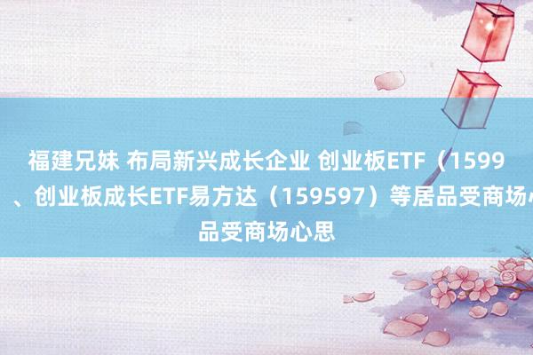 福建兄妹 布局新兴成长企业 创业板ETF（159915）、创业板成长ETF易方达（159597）等居品受商场心思