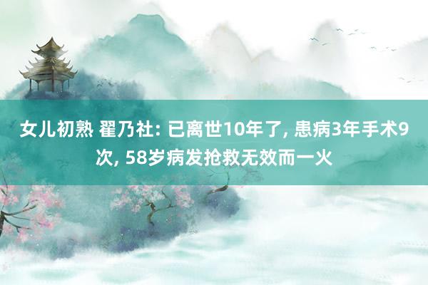 女儿初熟 翟乃社: 已离世10年了， 患病3年手术9次， 58岁病发抢救无效而一火