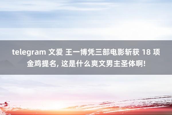 telegram 文爱 王一博凭三部电影斩获 18 项金鸡提名， 这是什么爽文男主圣体啊!