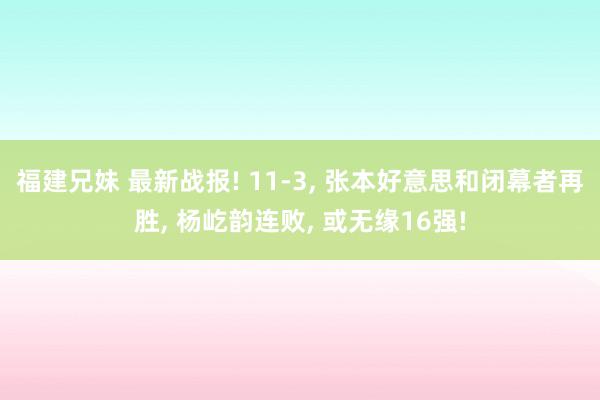 福建兄妹 最新战报! 11-3， 张本好意思和闭幕者再胜， 杨屹韵连败， 或无缘16强!