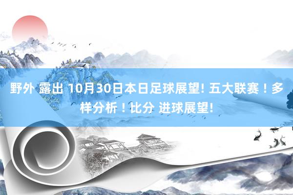 野外 露出 10月30日本日足球展望! 五大联赛 ! 多样分析 ! 比分 进球展望!