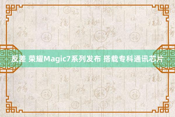 反差 荣耀Magic7系列发布 搭载专科通讯芯片