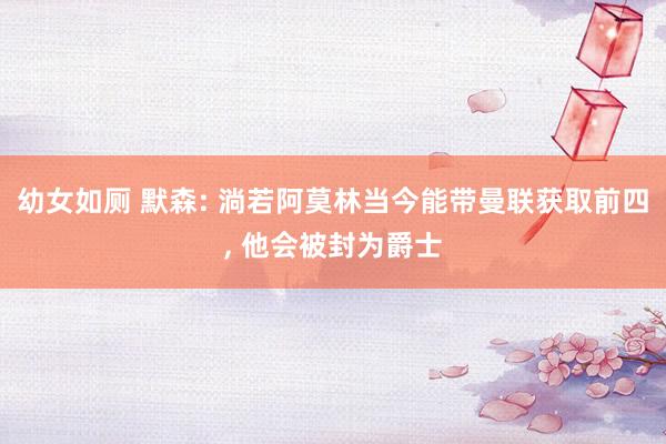 幼女如厕 默森: 淌若阿莫林当今能带曼联获取前四， 他会被封为爵士