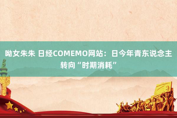 呦女朱朱 日经COMEMO网站：日今年青东说念主转向“时期消耗”