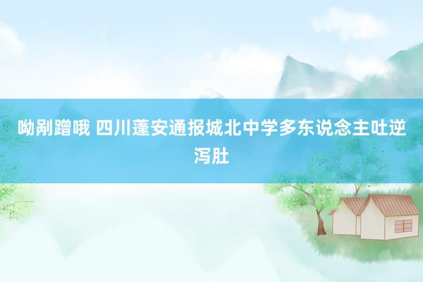 呦剐蹭哦 四川蓬安通报城北中学多东说念主吐逆泻肚