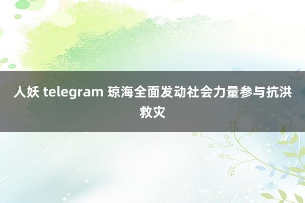 人妖 telegram 琼海全面发动社会力量参与抗洪救灾