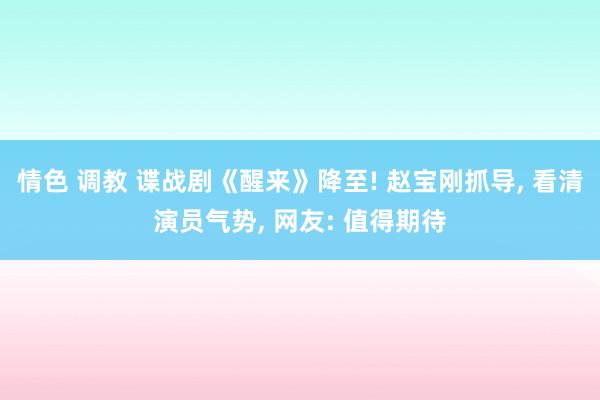 情色 调教 谍战剧《醒来》降至! 赵宝刚抓导， 看清演员气势， 网友: 值得期待