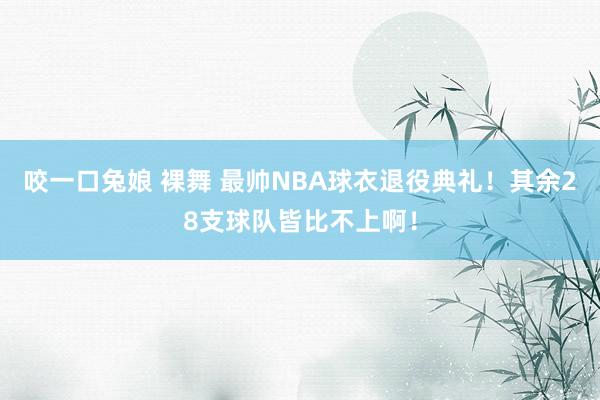 咬一口兔娘 裸舞 最帅NBA球衣退役典礼！其余28支球队皆比不上啊！