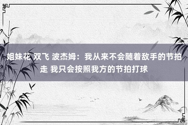 姐妹花 双飞 波杰姆：我从来不会随着敌手的节拍走 我只会按照我方的节拍打球