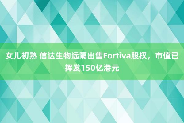 女儿初熟 信达生物远隔出售Fortiva股权，市值已挥发150亿港元