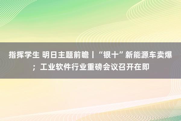 指挥学生 明日主题前瞻丨“银十”新能源车卖爆；工业软件行业重磅会议召开在即