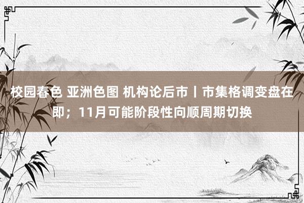 校园春色 亚洲色图 机构论后市丨市集格调变盘在即；11月可能阶段性向顺周期切换