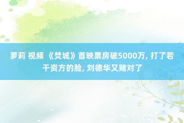 萝莉 视频 《焚城》首映票房破5000万， 打了若干资方的脸， 刘德华又赌对了