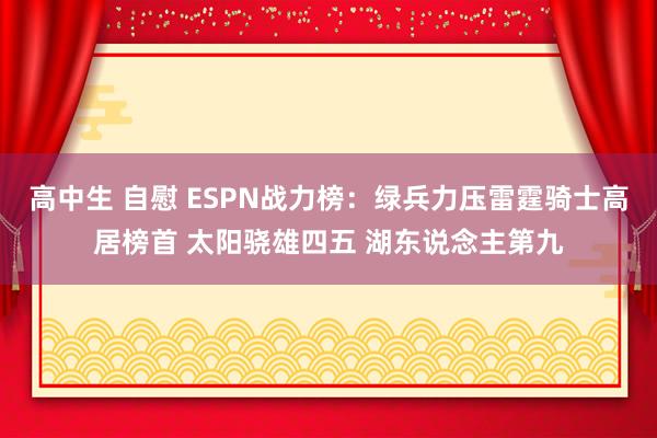 高中生 自慰 ESPN战力榜：绿兵力压雷霆骑士高居榜首 太阳骁雄四五 湖东说念主第九