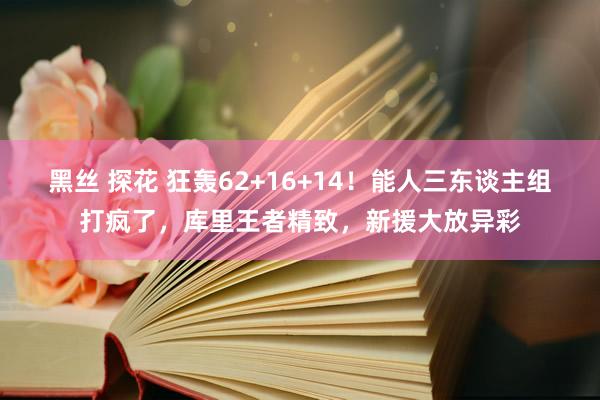 黑丝 探花 狂轰62+16+14！能人三东谈主组打疯了，库里王者精致，新援大放异彩