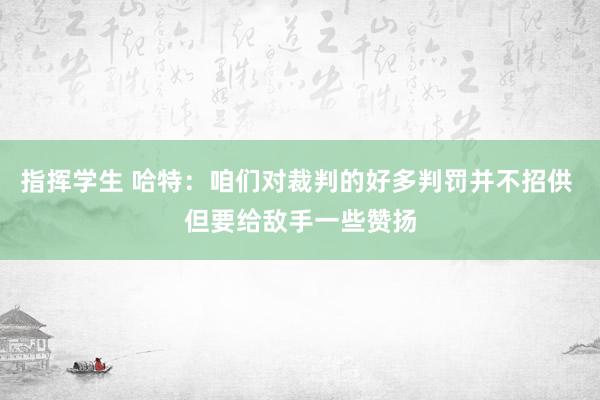 指挥学生 哈特：咱们对裁判的好多判罚并不招供 但要给敌手一些赞扬