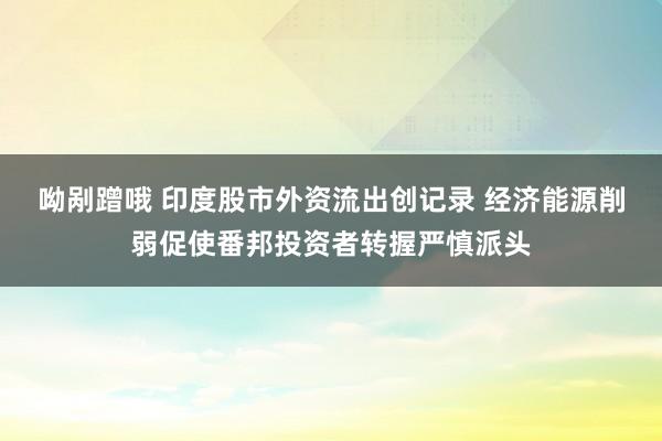 呦剐蹭哦 印度股市外资流出创记录 经济能源削弱促使番邦投资者转握严慎派头