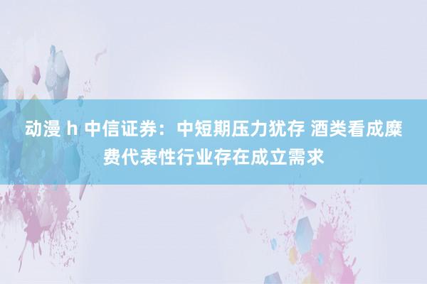 动漫 h 中信证券：中短期压力犹存 酒类看成糜费代表性行业存在成立需求