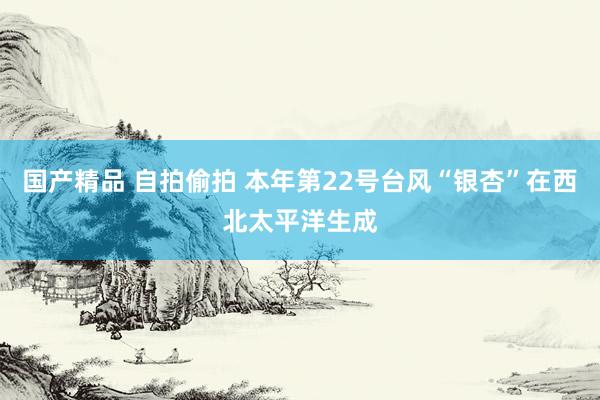 国产精品 自拍偷拍 本年第22号台风“银杏”在西北太平洋生成