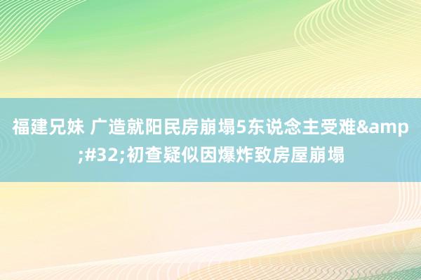 福建兄妹 广造就阳民房崩塌5东说念主受难&#32;初查疑似因爆炸致房屋崩塌